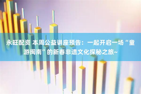 永旺配资 本周公益讲座预告：一起开启一场“童游闽南”的新春非遗文化探秘之旅~