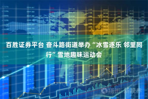 百胜证券平台 奋斗路街道举办“冰雪逐乐 邻里同行”雪地趣味运动会