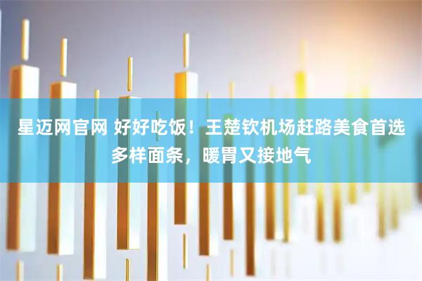 星迈网官网 好好吃饭！王楚钦机场赶路美食首选多样面条，暖胃又接地气