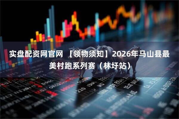 实盘配资网官网 【领物须知】2026年马山县最美村跑系列赛（林圩站）
