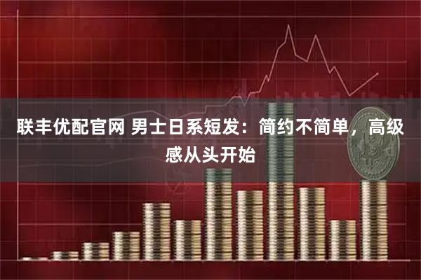 联丰优配官网 男士日系短发：简约不简单，高级感从头开始