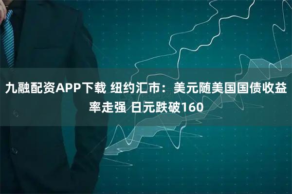 九融配资APP下载 纽约汇市：美元随美国国债收益率走强 日元跌破160