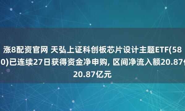 涨8配资官网 天弘上证科创板芯片设计主题ETF(589070)已连续27日获得资金净申购, 区间净流入额20.87亿元